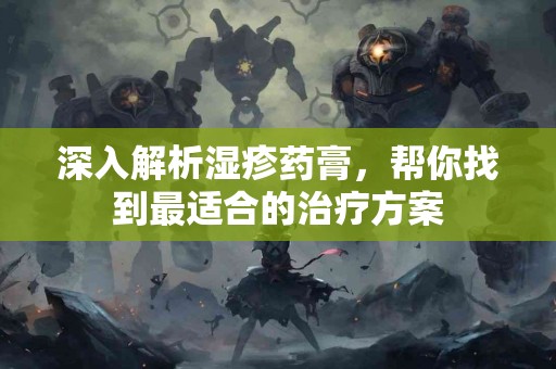 深入解析湿疹药膏，帮你找到最适合的治疗方案