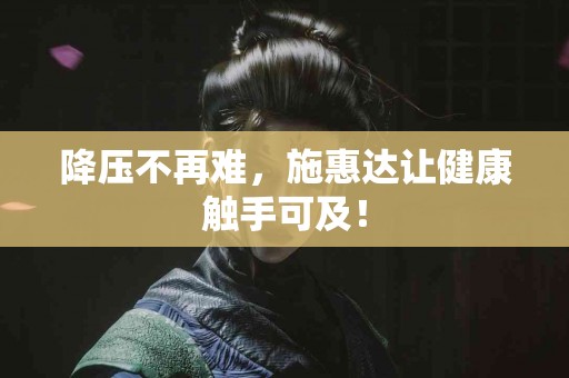 降压不再难，施惠达让健康触手可及！