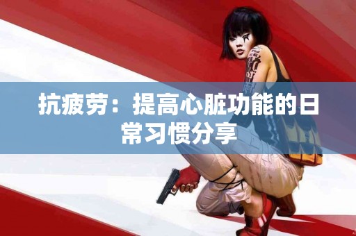 抗疲劳：提高心脏功能的日常习惯分享