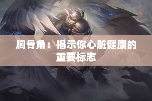 胸骨角：揭示你心脏健康的重要标志