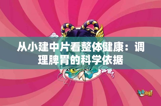 从小建中片看整体健康：调理脾胃的科学依据