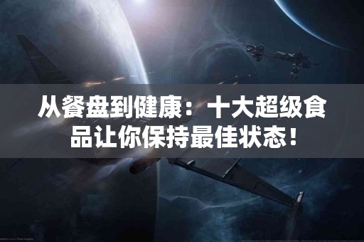 从餐盘到健康：十大超级食品让你保持最佳状态！