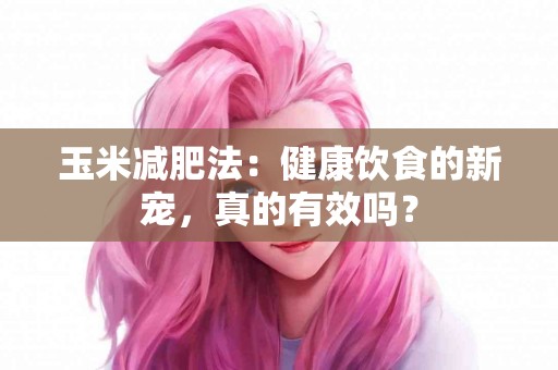 玉米减肥法:健康饮食的新宠,真的有效吗? 玉米减肥法:健康饮食的新宠,真的有效吗?