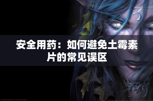 安全用药：如何避免土霉素片的常见误区