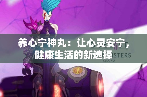 养心宁神丸：让心灵安宁，健康生活的新选择