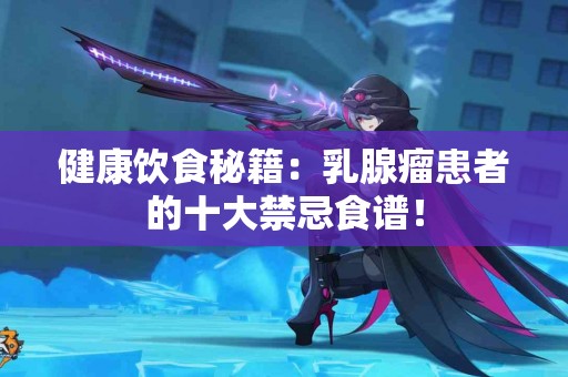 健康饮食秘籍：乳腺瘤患者的十大禁忌食谱！