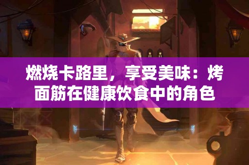 燃烧卡路里,享受美味:烤面筋在健康饮食中的角色 燃烧卡路里,享受美味:烤面筋在健康饮食中的角色