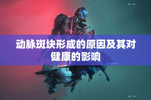 动脉斑块形成的原因及其对健康的影响