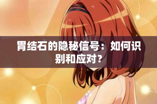 胃结石的隐秘信号：如何识别和应对？