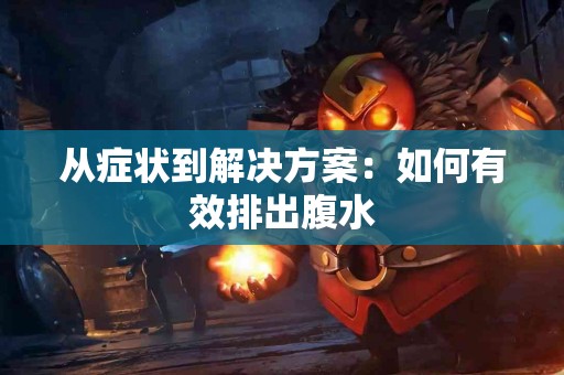 从症状到解决方案：如何有效排出腹水