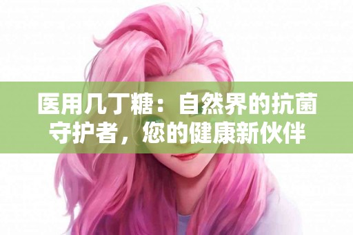 医用几丁糖：自然界的抗菌守护者，您的健康新伙伴