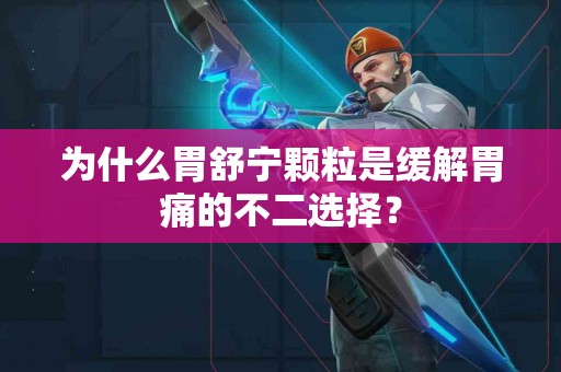 为什么胃舒宁颗粒是缓解胃痛的不二选择？