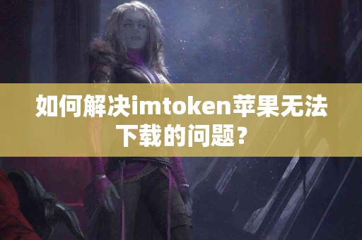 如何解决imtoken苹果无法下载的问题？