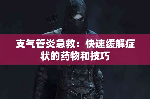 支气管炎急救：快速缓解症状的药物和技巧