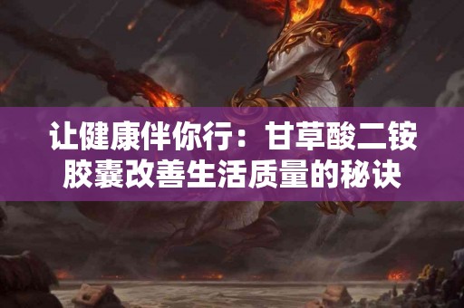 让健康伴你行：甘草酸二铵胶囊改善生活质量的秘诀