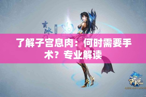 了解子宫息肉：何时需要手术？专业解读