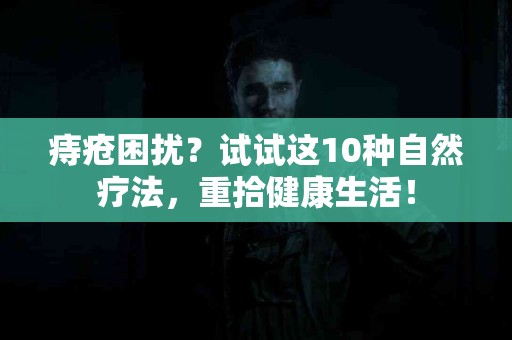 痔疮困扰？试试这10种自然疗法，重拾健康生活！