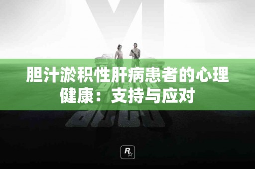 胆汁淤积性肝病患者的心理健康：支持与应对