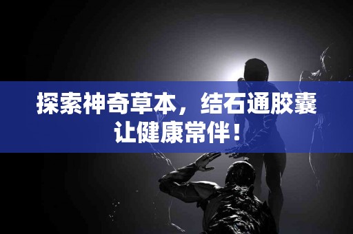 探索神奇草本，结石通胶囊让健康常伴！