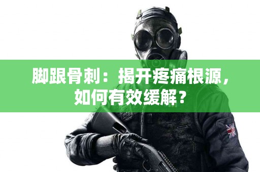 脚跟骨刺：揭开疼痛根源，如何有效缓解？