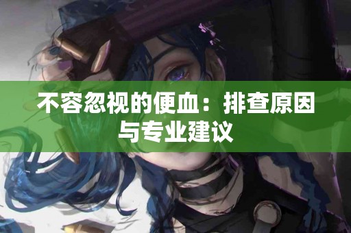 不容忽视的便血：排查原因与专业建议