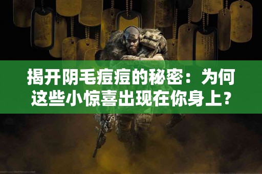 揭开阴毛痘痘的秘密：为何这些小惊喜出现在你身上？