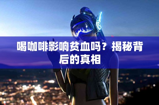 喝咖啡影响贫血吗？揭秘背后的真相