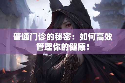 普通门诊的秘密：如何高效管理你的健康！