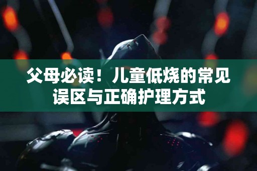 父母必读！儿童低烧的常见误区与正确护理方式