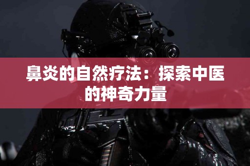 鼻炎的自然疗法：探索中医的神奇力量