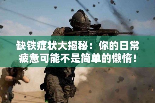 缺铁症状大揭秘：你的日常疲惫可能不是简单的懒惰！