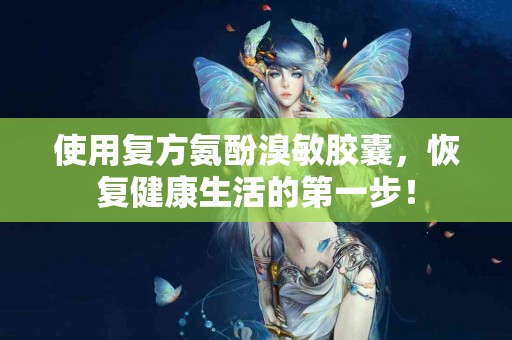 使用复方氨酚溴敏胶囊，恢复健康生活的第一步！