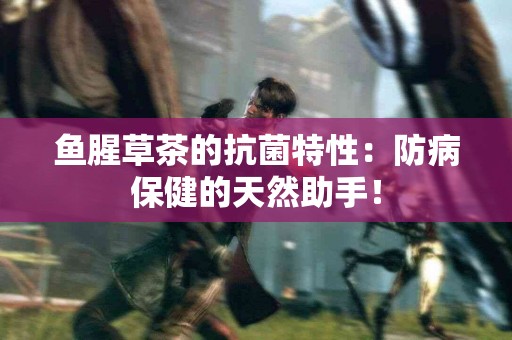 鱼腥草茶的抗菌特性：防病保健的天然助手！
