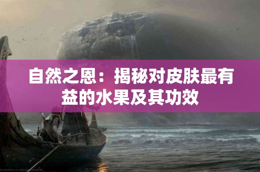 自然之恩：揭秘对皮肤最有益的水果及其功效