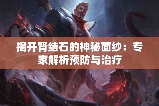 揭开肾结石的神秘面纱：专家解析预防与治疗