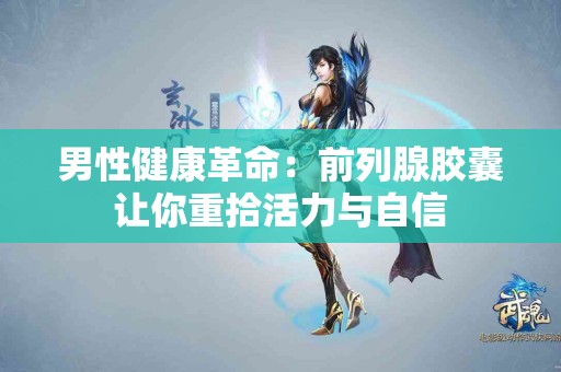 男性健康革命：前列腺胶囊让你重拾活力与自信