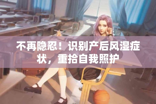 不再隐忍！识别产后风湿症状，重拾自我照护