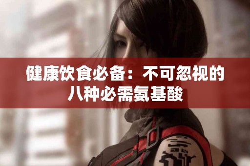 健康饮食必备：不可忽视的八种必需氨基酸