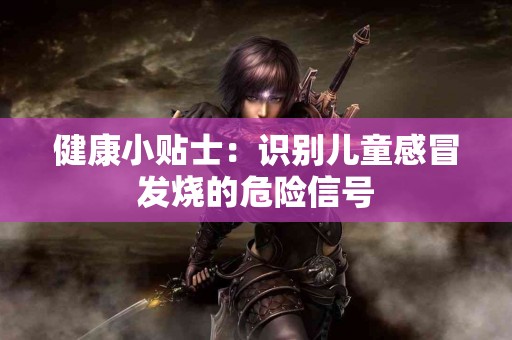 健康小贴士：识别儿童感冒发烧的危险信号