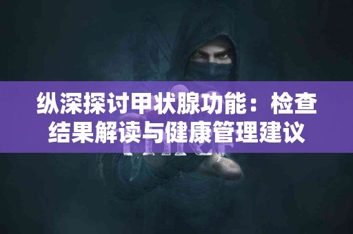 纵深探讨甲状腺功能：检查结果解读与健康管理建议