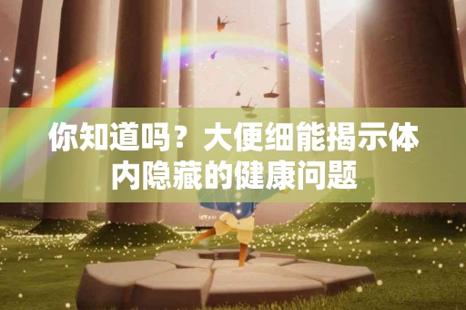 你知道吗？大便细能揭示体内隐藏的健康问题