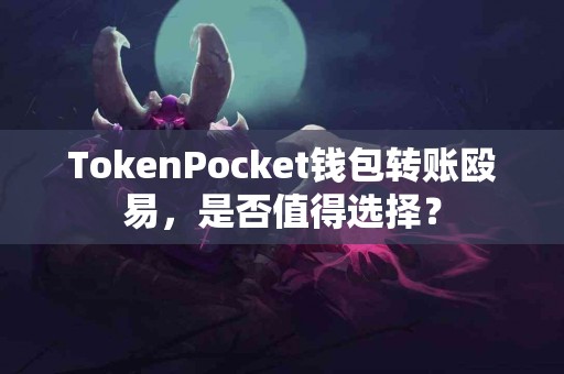 TokenPocket钱包转账殴易，是否值得选择？