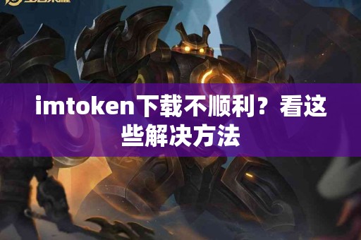 imtoken下载不顺利？看这些解决方法