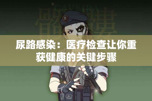 尿路感染：医疗检查让你重获健康的关键步骤