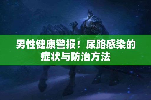 男性健康警报！尿路感染的症状与防治方法