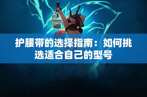 护腰带的选择指南：如何挑选适合自己的型号