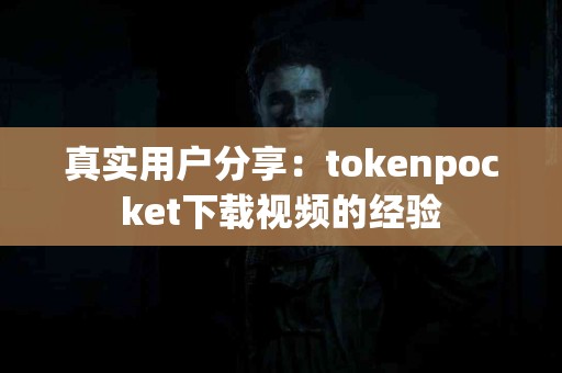 真实用户分享：tokenpocket下载视频的经验