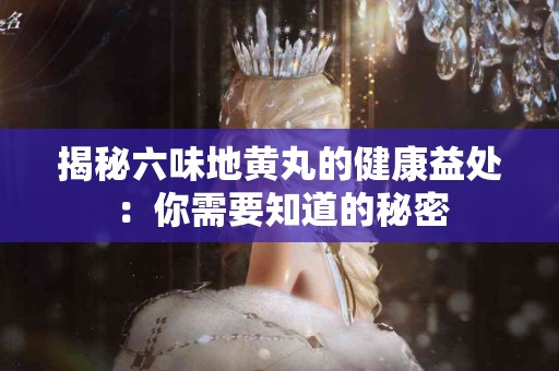 揭秘六味地黄丸的健康益处：你需要知道的秘密