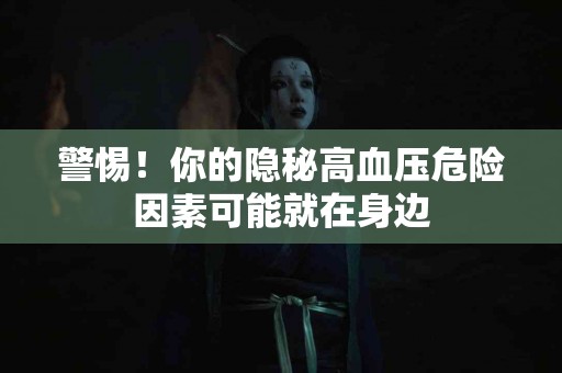 警惕！你的隐秘高血压危险因素可能就在身边