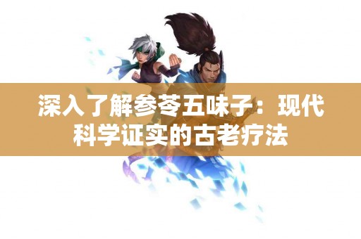 深入了解参苓五味子：现代科学证实的古老疗法